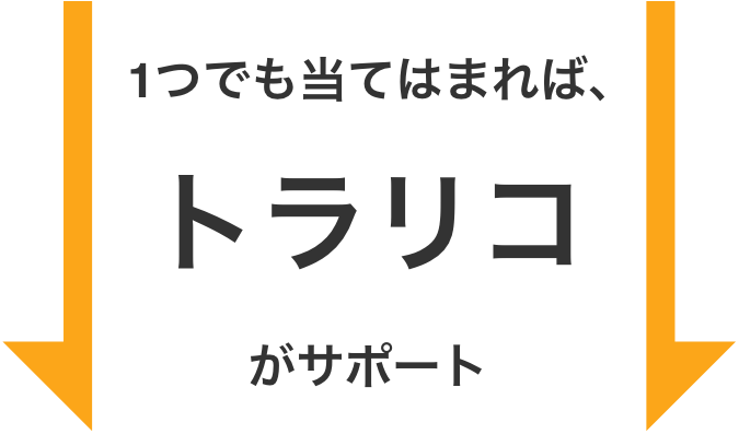 1つでも当てはまれば、トラリコがサポート